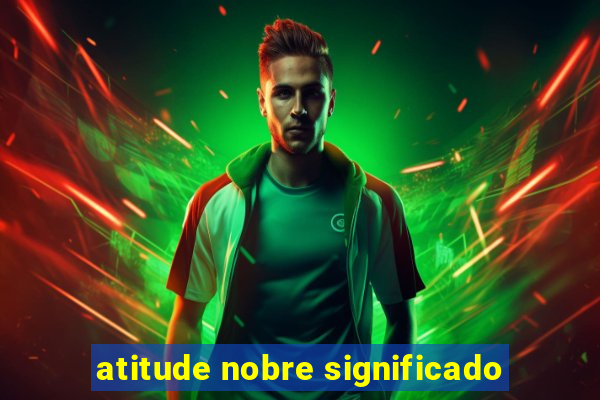 atitude nobre significado